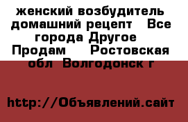 женский возбудитель домашний рецепт - Все города Другое » Продам   . Ростовская обл.,Волгодонск г.